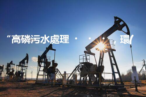 “高磷污水處理，環(huán)保先鋒，守護(hù)碧水藍(lán)天！”